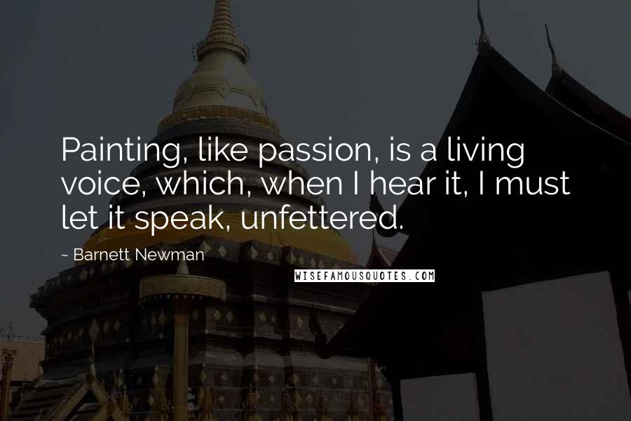 Barnett Newman Quotes: Painting, like passion, is a living voice, which, when I hear it, I must let it speak, unfettered.