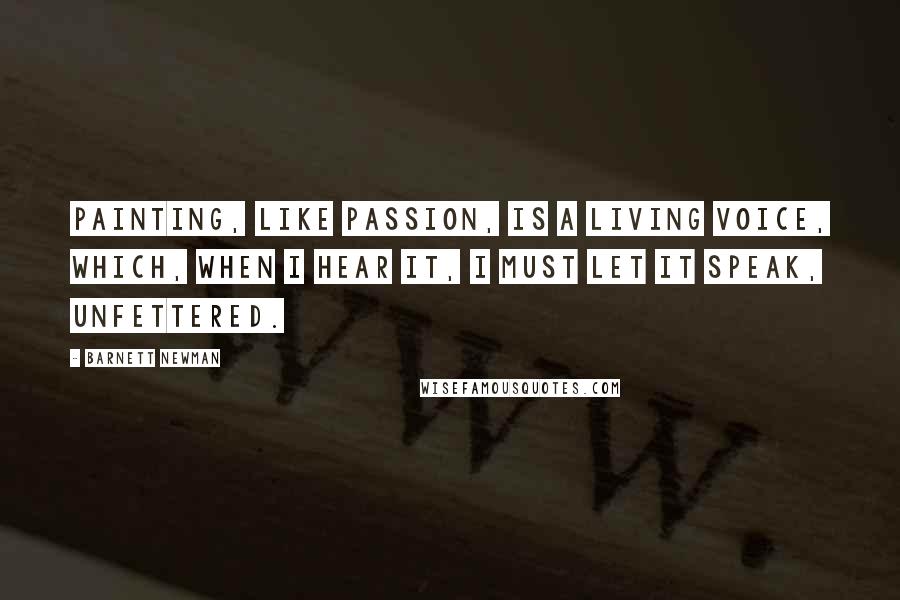 Barnett Newman Quotes: Painting, like passion, is a living voice, which, when I hear it, I must let it speak, unfettered.