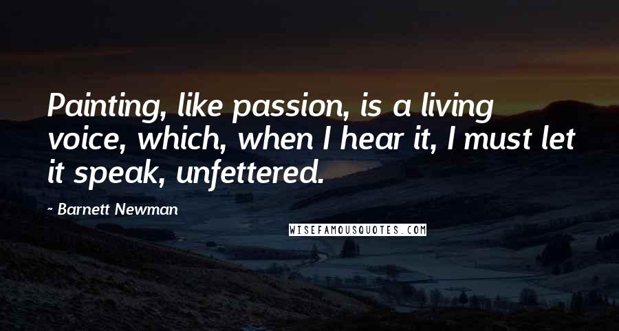 Barnett Newman Quotes: Painting, like passion, is a living voice, which, when I hear it, I must let it speak, unfettered.