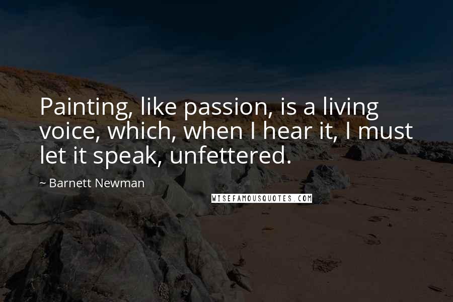 Barnett Newman Quotes: Painting, like passion, is a living voice, which, when I hear it, I must let it speak, unfettered.