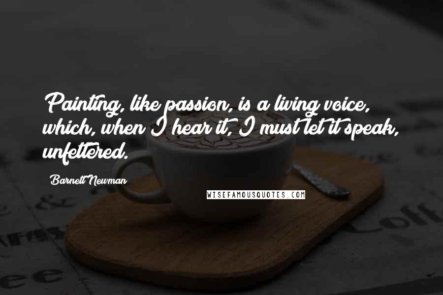 Barnett Newman Quotes: Painting, like passion, is a living voice, which, when I hear it, I must let it speak, unfettered.