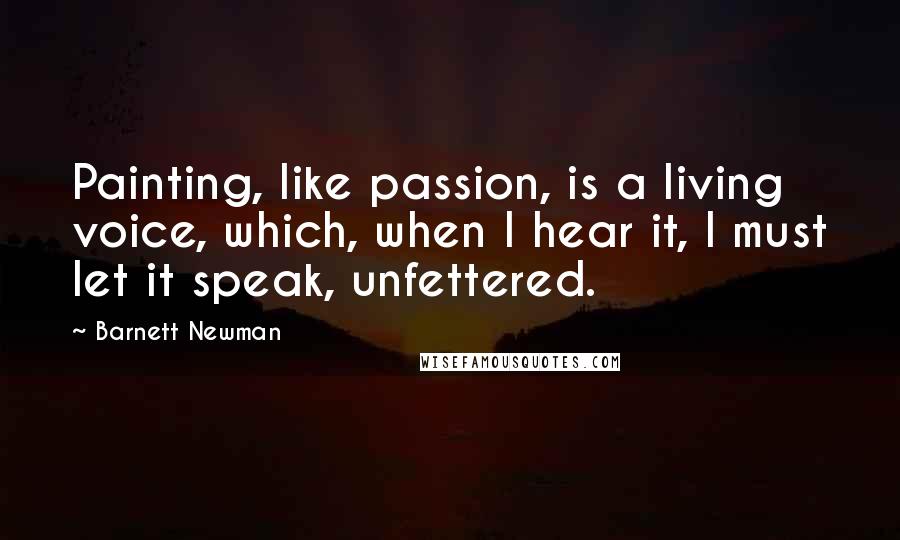 Barnett Newman Quotes: Painting, like passion, is a living voice, which, when I hear it, I must let it speak, unfettered.