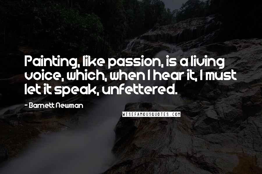 Barnett Newman Quotes: Painting, like passion, is a living voice, which, when I hear it, I must let it speak, unfettered.