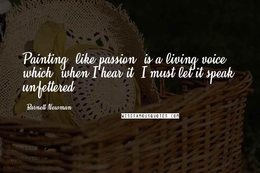 Barnett Newman Quotes: Painting, like passion, is a living voice, which, when I hear it, I must let it speak, unfettered.