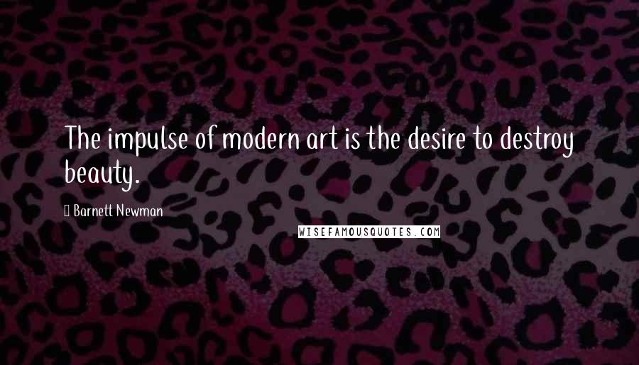 Barnett Newman Quotes: The impulse of modern art is the desire to destroy beauty.