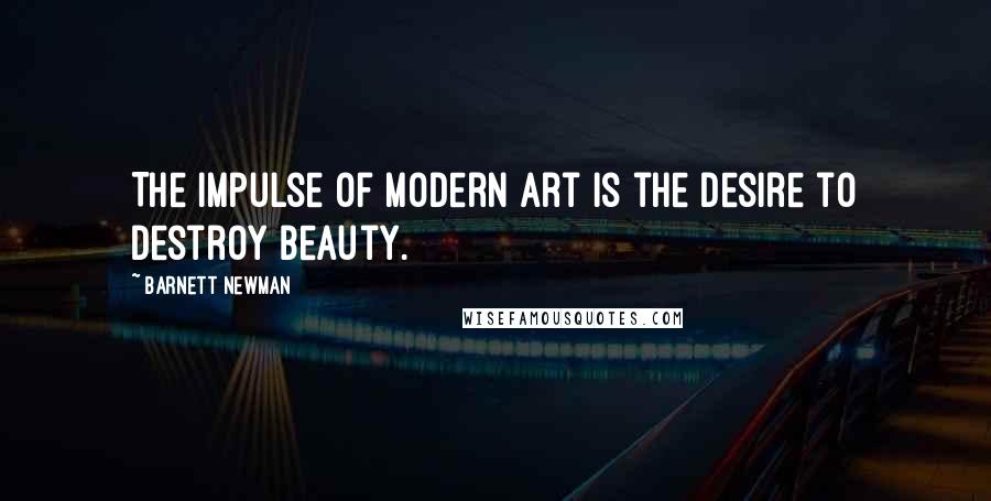 Barnett Newman Quotes: The impulse of modern art is the desire to destroy beauty.