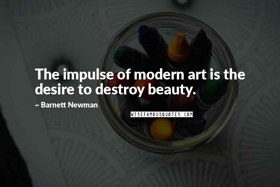 Barnett Newman Quotes: The impulse of modern art is the desire to destroy beauty.