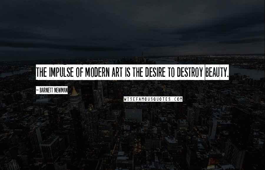 Barnett Newman Quotes: The impulse of modern art is the desire to destroy beauty.