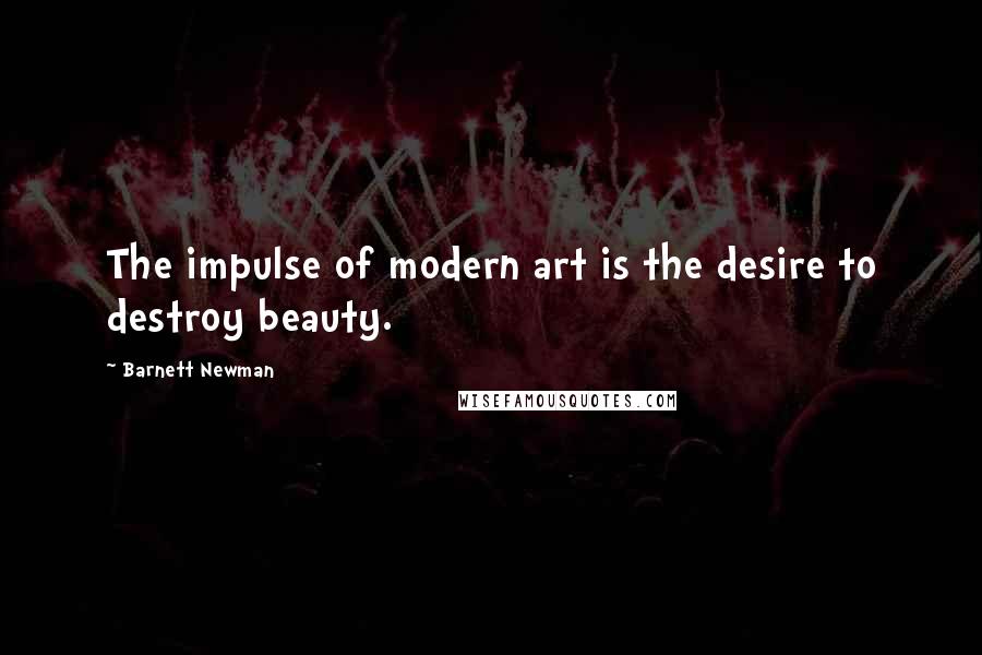 Barnett Newman Quotes: The impulse of modern art is the desire to destroy beauty.