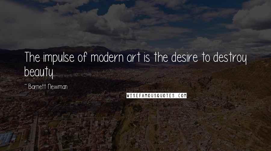 Barnett Newman Quotes: The impulse of modern art is the desire to destroy beauty.