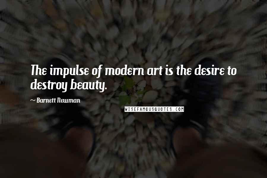 Barnett Newman Quotes: The impulse of modern art is the desire to destroy beauty.