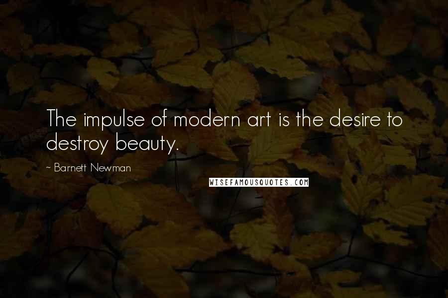 Barnett Newman Quotes: The impulse of modern art is the desire to destroy beauty.