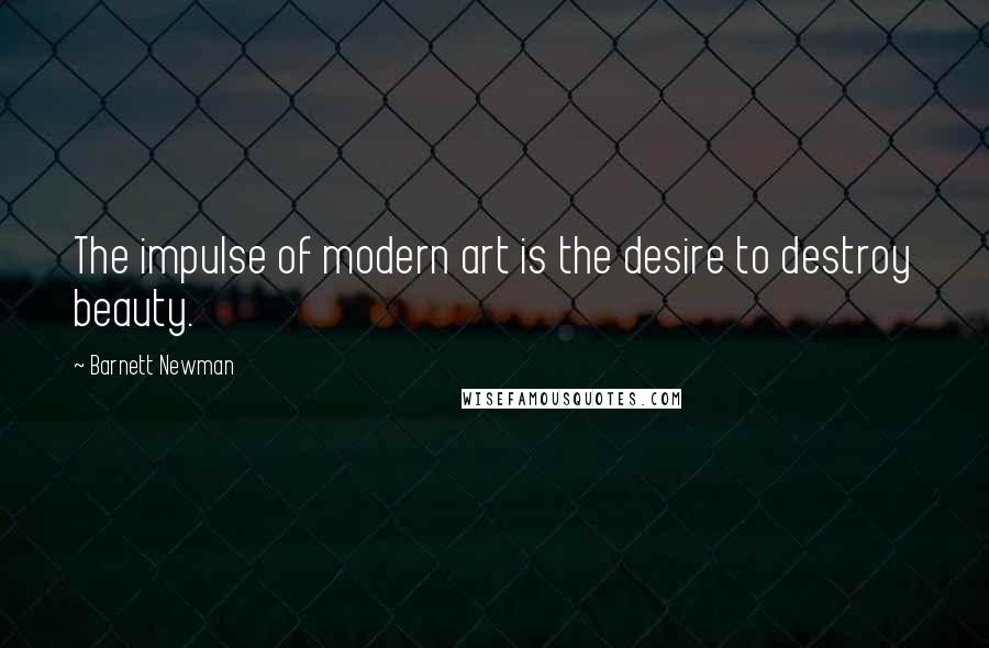 Barnett Newman Quotes: The impulse of modern art is the desire to destroy beauty.