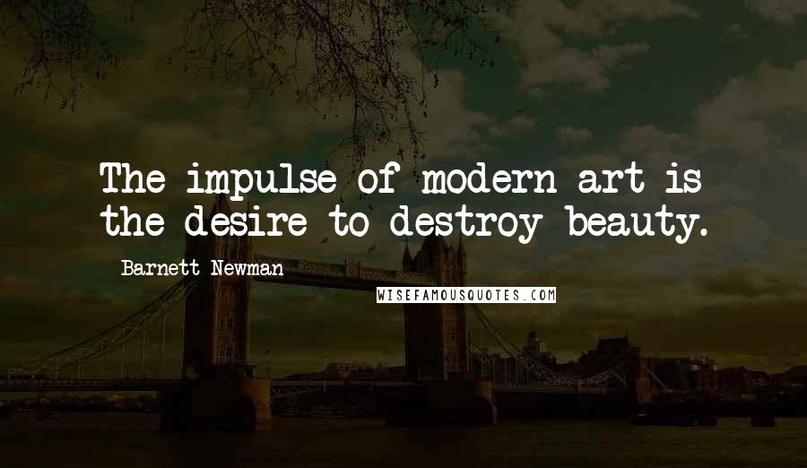 Barnett Newman Quotes: The impulse of modern art is the desire to destroy beauty.