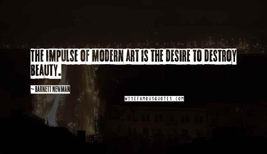 Barnett Newman Quotes: The impulse of modern art is the desire to destroy beauty.