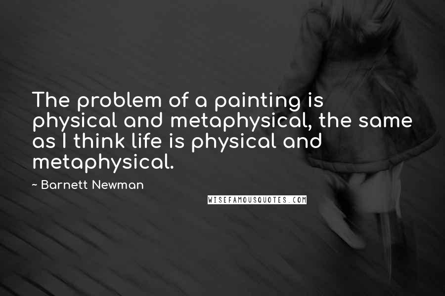 Barnett Newman Quotes: The problem of a painting is physical and metaphysical, the same as I think life is physical and metaphysical.