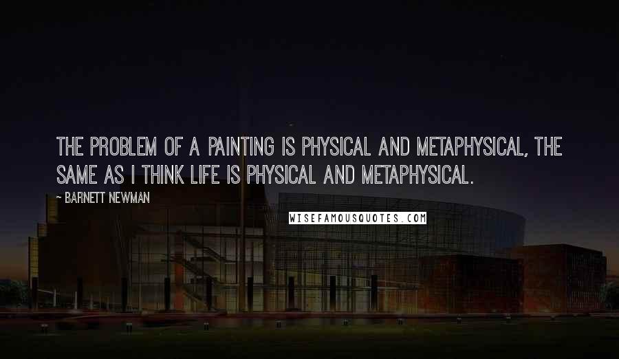 Barnett Newman Quotes: The problem of a painting is physical and metaphysical, the same as I think life is physical and metaphysical.
