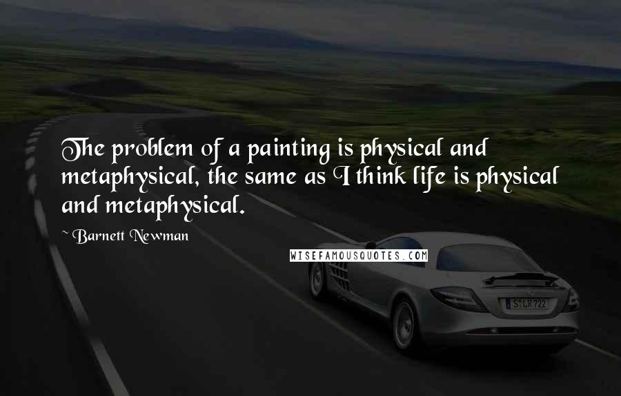 Barnett Newman Quotes: The problem of a painting is physical and metaphysical, the same as I think life is physical and metaphysical.