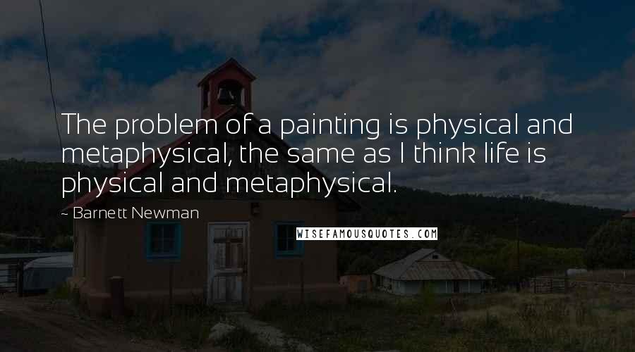 Barnett Newman Quotes: The problem of a painting is physical and metaphysical, the same as I think life is physical and metaphysical.