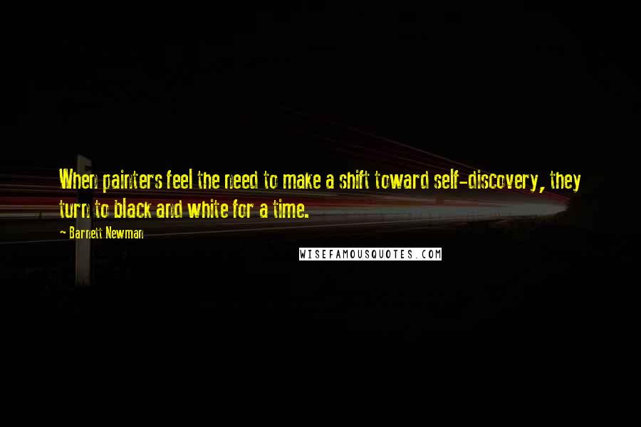 Barnett Newman Quotes: When painters feel the need to make a shift toward self-discovery, they turn to black and white for a time.