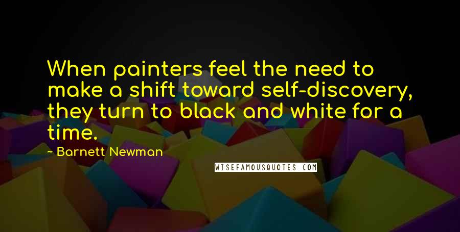 Barnett Newman Quotes: When painters feel the need to make a shift toward self-discovery, they turn to black and white for a time.