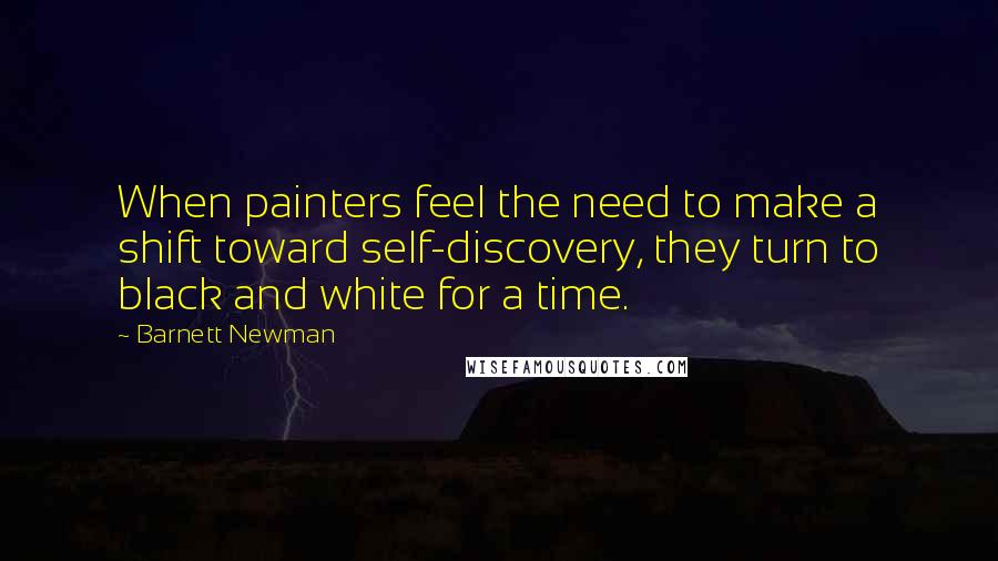 Barnett Newman Quotes: When painters feel the need to make a shift toward self-discovery, they turn to black and white for a time.