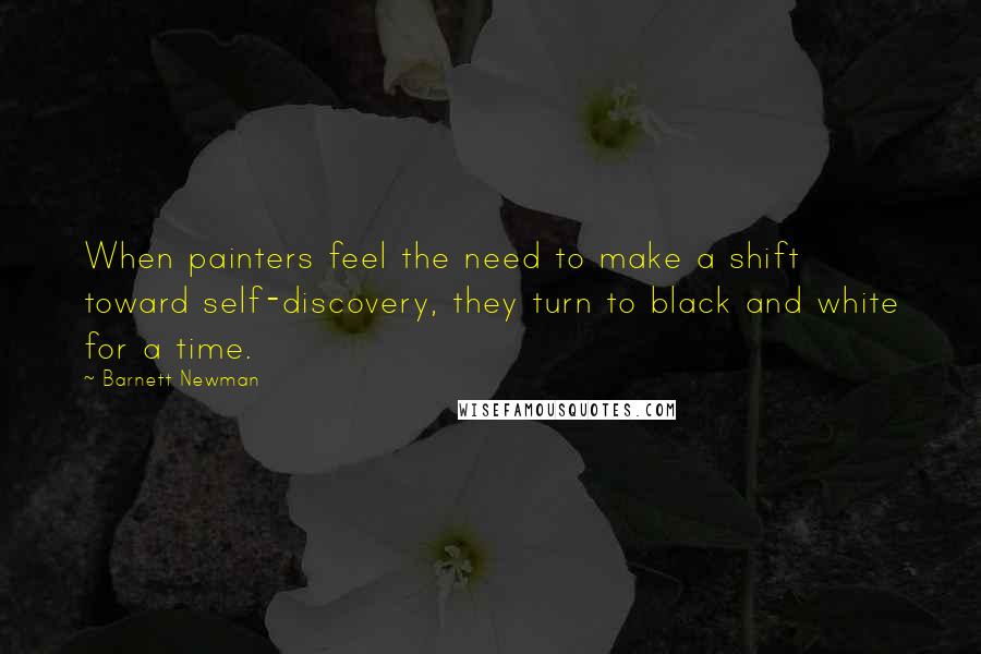 Barnett Newman Quotes: When painters feel the need to make a shift toward self-discovery, they turn to black and white for a time.