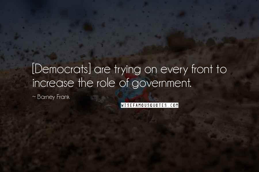 Barney Frank Quotes: [Democrats] are trying on every front to increase the role of government.