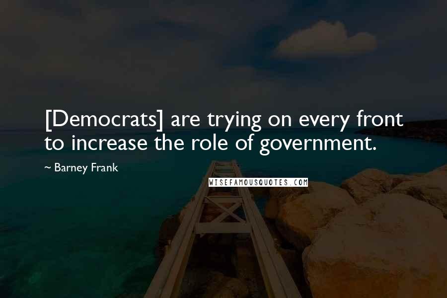 Barney Frank Quotes: [Democrats] are trying on every front to increase the role of government.