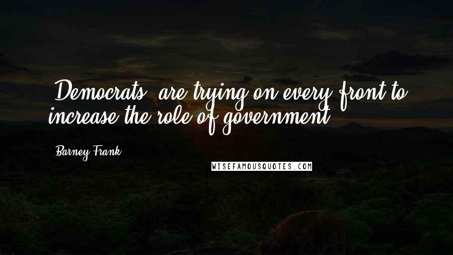 Barney Frank Quotes: [Democrats] are trying on every front to increase the role of government.