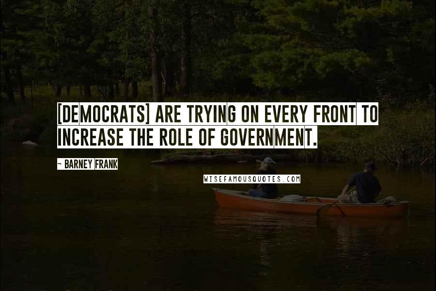 Barney Frank Quotes: [Democrats] are trying on every front to increase the role of government.