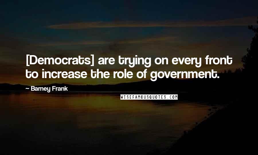Barney Frank Quotes: [Democrats] are trying on every front to increase the role of government.