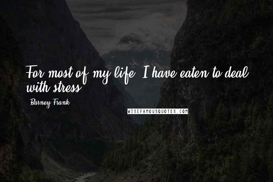 Barney Frank Quotes: For most of my life, I have eaten to deal with stress.