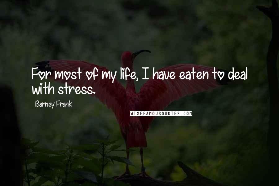 Barney Frank Quotes: For most of my life, I have eaten to deal with stress.