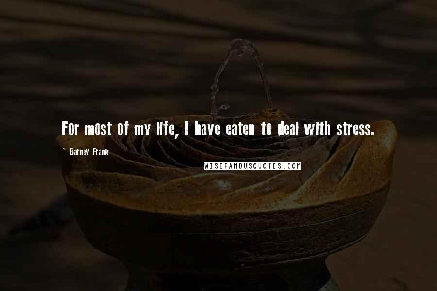 Barney Frank Quotes: For most of my life, I have eaten to deal with stress.