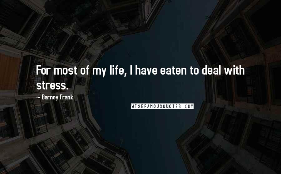 Barney Frank Quotes: For most of my life, I have eaten to deal with stress.