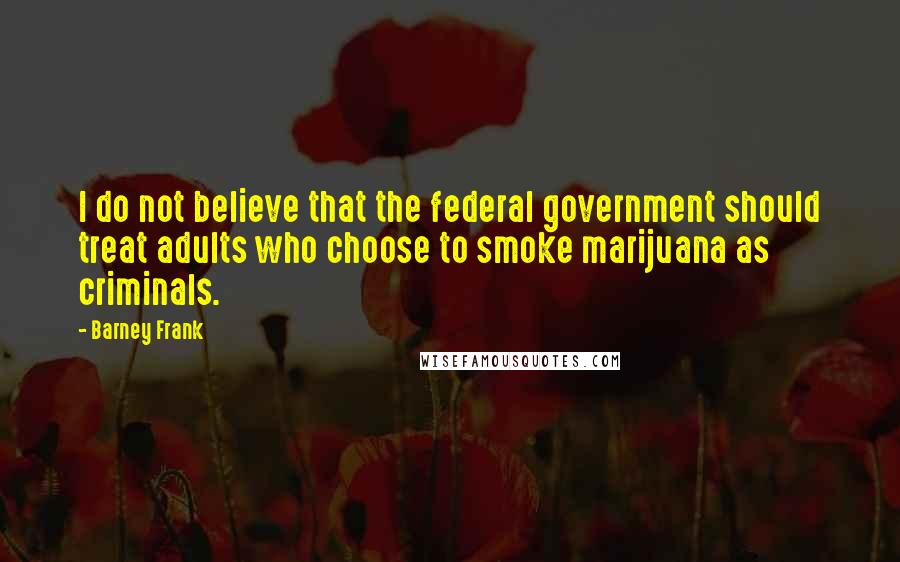 Barney Frank Quotes: I do not believe that the federal government should treat adults who choose to smoke marijuana as criminals.