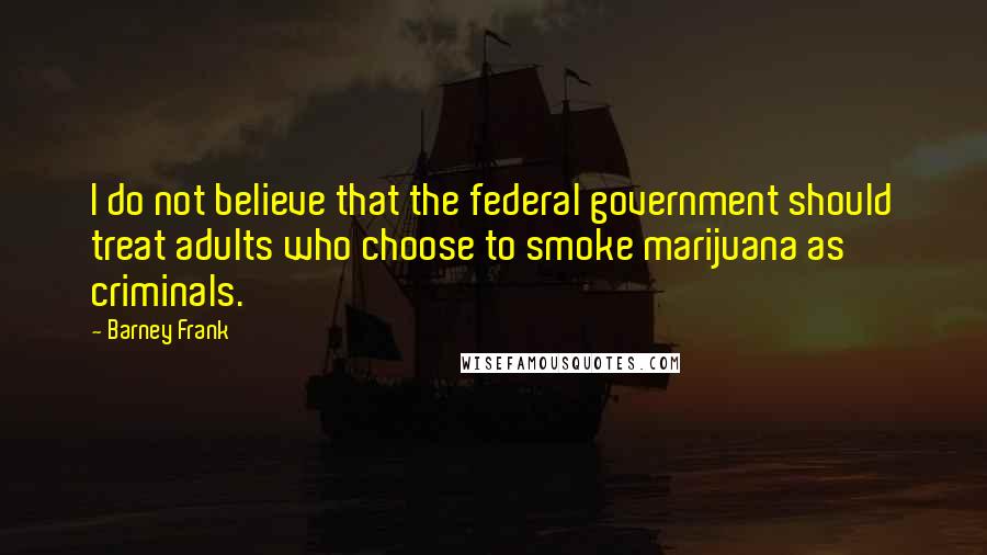 Barney Frank Quotes: I do not believe that the federal government should treat adults who choose to smoke marijuana as criminals.