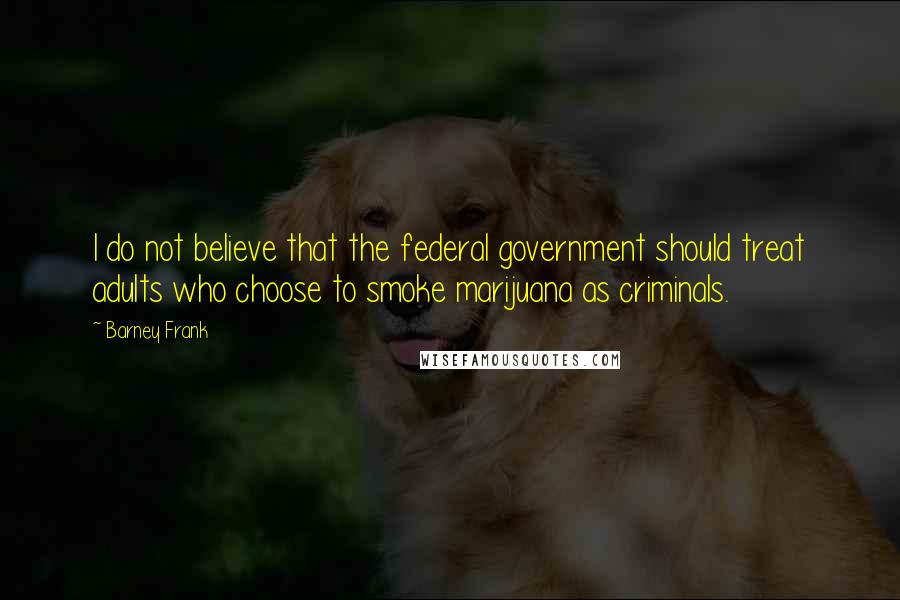 Barney Frank Quotes: I do not believe that the federal government should treat adults who choose to smoke marijuana as criminals.