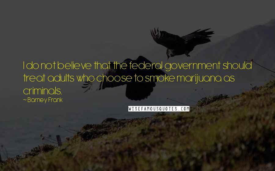 Barney Frank Quotes: I do not believe that the federal government should treat adults who choose to smoke marijuana as criminals.