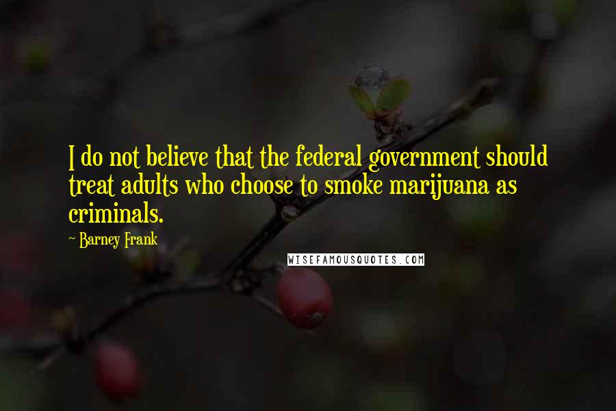 Barney Frank Quotes: I do not believe that the federal government should treat adults who choose to smoke marijuana as criminals.