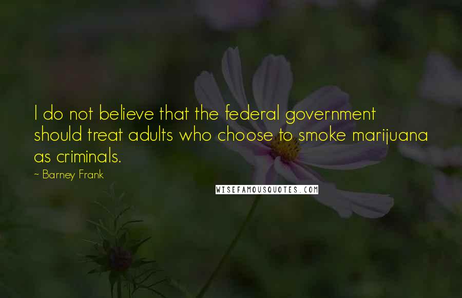 Barney Frank Quotes: I do not believe that the federal government should treat adults who choose to smoke marijuana as criminals.