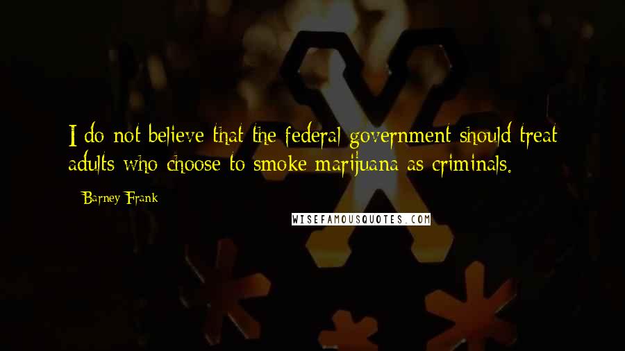 Barney Frank Quotes: I do not believe that the federal government should treat adults who choose to smoke marijuana as criminals.