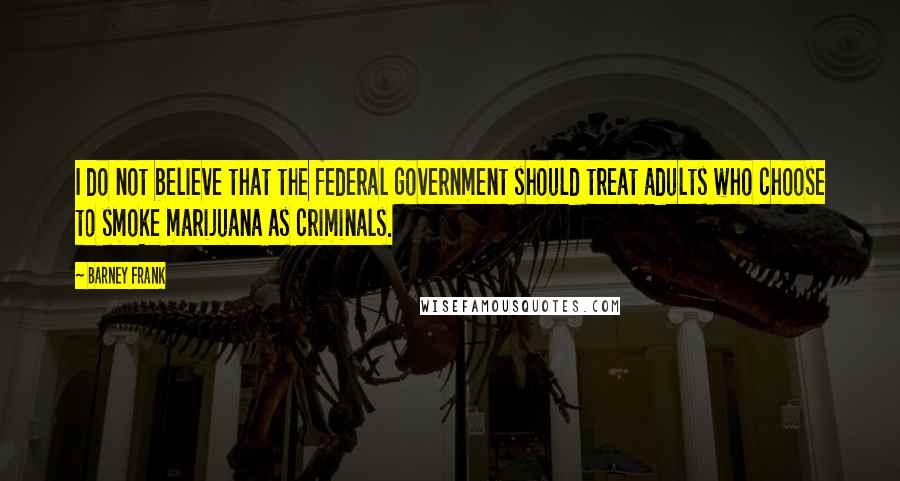 Barney Frank Quotes: I do not believe that the federal government should treat adults who choose to smoke marijuana as criminals.