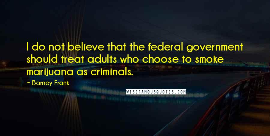 Barney Frank Quotes: I do not believe that the federal government should treat adults who choose to smoke marijuana as criminals.