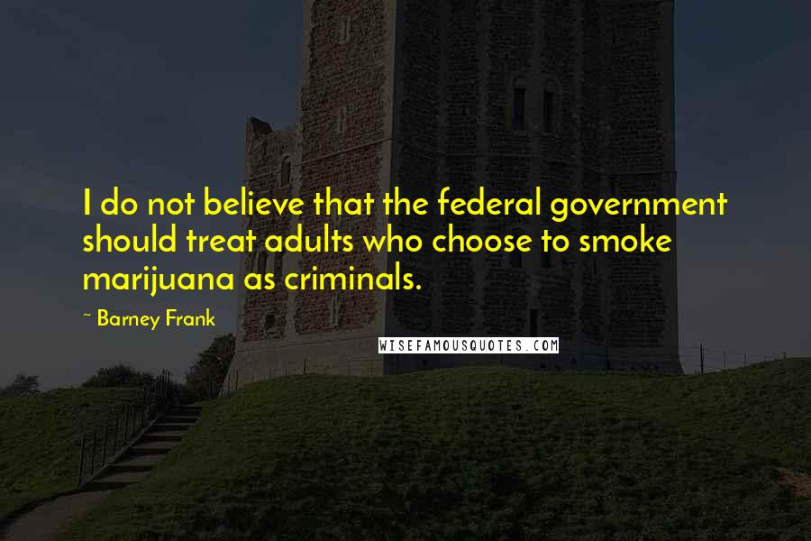Barney Frank Quotes: I do not believe that the federal government should treat adults who choose to smoke marijuana as criminals.