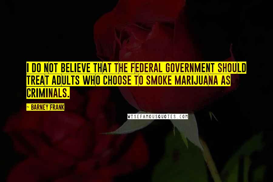 Barney Frank Quotes: I do not believe that the federal government should treat adults who choose to smoke marijuana as criminals.