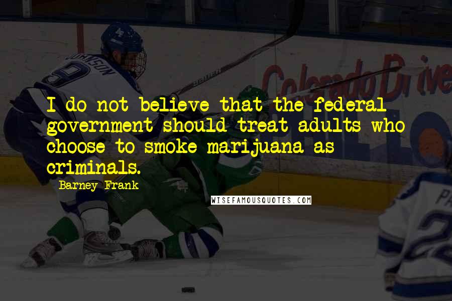 Barney Frank Quotes: I do not believe that the federal government should treat adults who choose to smoke marijuana as criminals.