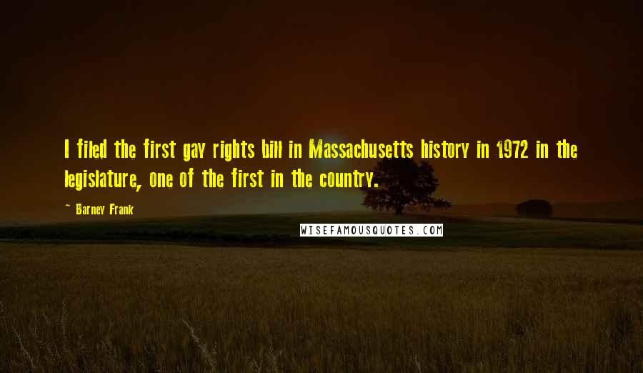 Barney Frank Quotes: I filed the first gay rights bill in Massachusetts history in 1972 in the legislature, one of the first in the country.