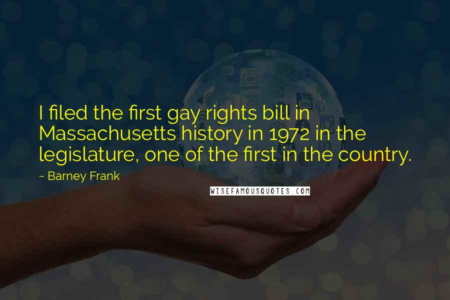 Barney Frank Quotes: I filed the first gay rights bill in Massachusetts history in 1972 in the legislature, one of the first in the country.
